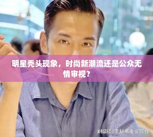 明星秃头现象，时尚新潮流还是公众无情审视？