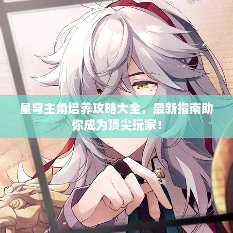 星穹主角培养攻略大全，最新指南助你成为顶尖玩家！